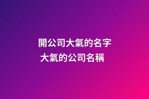 開公司大氣的名字 大氣的公司名稱-第1張-公司起名-玄機(jī)派